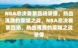 NBA总决赛第四场录像，热血沸腾的荣耀之战，NBA总决赛第四场，热血沸腾的荣耀之战录像