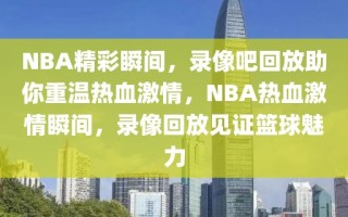 NBA精彩瞬间，录像吧回放助你重温热血激情，NBA热血激情瞬间，录像回放见证篮球魅力