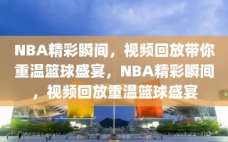 NBA精彩瞬间，视频回放带你重温篮球盛宴，NBA精彩瞬间，视频回放重温篮球盛宴