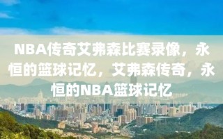 NBA传奇艾弗森比赛录像，永恒的篮球记忆，艾弗森传奇，永恒的NBA篮球记忆