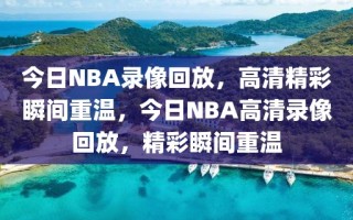 今日NBA录像回放，高清精彩瞬间重温，今日NBA高清录像回放，精彩瞬间重温