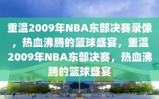 重温2009年NBA东部决赛录像，热血沸腾的篮球盛宴，重温2009年NBA东部决赛，热血沸腾的篮球盛宴