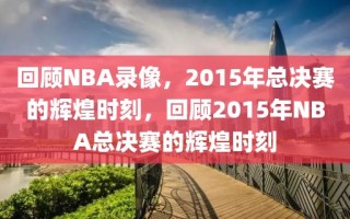 回顾NBA录像，2015年总决赛的辉煌时刻，回顾2015年NBA总决赛的辉煌时刻