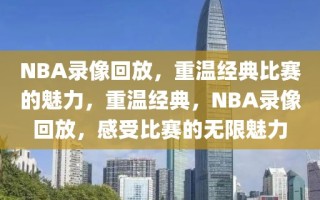 NBA录像回放，重温经典比赛的魅力，重温经典，NBA录像回放，感受比赛的无限魅力