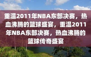 重温2011年NBA东部决赛，热血沸腾的篮球盛宴，重温2011年NBA东部决赛，热血沸腾的篮球传奇盛宴