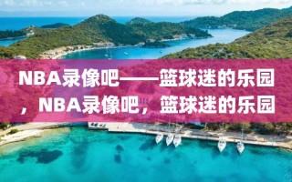 NBA录像吧——篮球迷的乐园，NBA录像吧，篮球迷的乐园