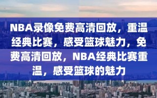 NBA录像免费高清回放，重温经典比赛，感受篮球魅力，免费高清回放，NBA经典比赛重温，感受篮球的魅力