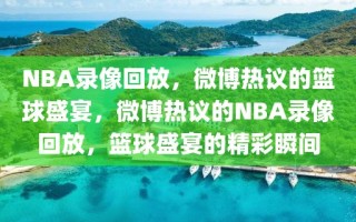 NBA录像回放，微博热议的篮球盛宴，微博热议的NBA录像回放，篮球盛宴的精彩瞬间