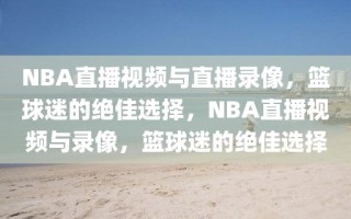 NBA直播视频与直播录像，篮球迷的绝佳选择，NBA直播视频与录像，篮球迷的绝佳选择