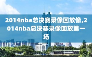 2014nba总决赛录像回放像,2014nba总决赛录像回放第一场