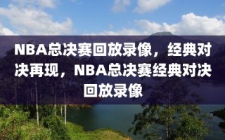 NBA总决赛回放录像，经典对决再现，NBA总决赛经典对决回放录像