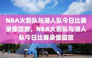 NBA火箭队与湖人队今日比赛录像回放，NBA火箭队与湖人队今日比赛录像回放