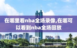 在哪里看nba全场录像,在哪可以看到nba全场回放