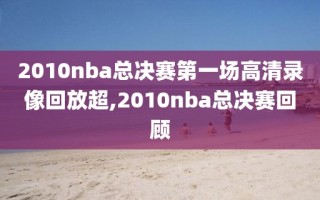 2010nba总决赛第一场高清录像回放超,2010nba总决赛回顾