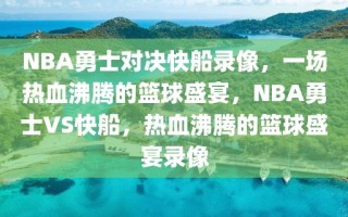 NBA勇士对决快船录像，一场热血沸腾的篮球盛宴，NBA勇士VS快船，热血沸腾的篮球盛宴录像