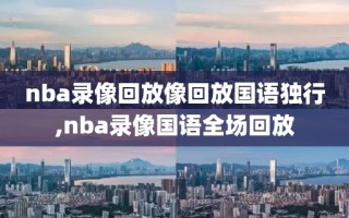 nba录像回放像回放国语独行,nba录像国语全场回放