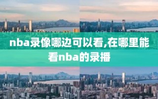 nba录像哪边可以看,在哪里能看nba的录播