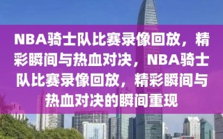 NBA骑士队比赛录像回放，精彩瞬间与热血对决，NBA骑士队比赛录像回放，精彩瞬间与热血对决的瞬间重现