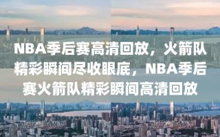 NBA季后赛高清回放，火箭队精彩瞬间尽收眼底，NBA季后赛火箭队精彩瞬间高清回放