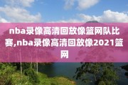 nba录像高清回放像篮网队比赛,nba录像高清回放像2021篮网