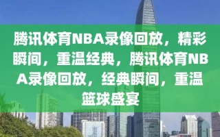 腾讯体育NBA录像回放，精彩瞬间，重温经典，腾讯体育NBA录像回放，经典瞬间，重温篮球盛宴