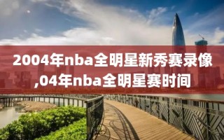 2004年nba全明星新秀赛录像,04年nba全明星赛时间