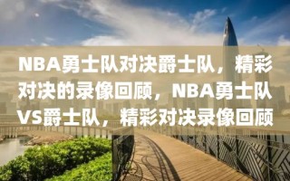 NBA勇士队对决爵士队，精彩对决的录像回顾，NBA勇士队VS爵士队，精彩对决录像回顾