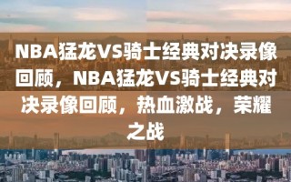 NBA猛龙VS骑士经典对决录像回顾，NBA猛龙VS骑士经典对决录像回顾，热血激战，荣耀之战