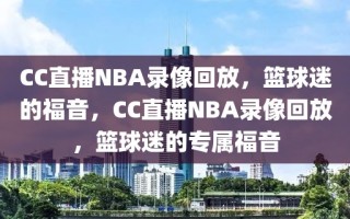 CC直播NBA录像回放，篮球迷的福音，CC直播NBA录像回放，篮球迷的专属福音