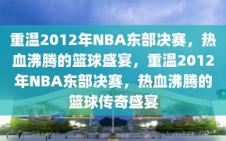 重温2012年NBA东部决赛，热血沸腾的篮球盛宴，重温2012年NBA东部决赛，热血沸腾的篮球传奇盛宴