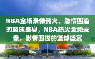 NBA全场录像热火，激情四溢的篮球盛宴，NBA热火全场录像，激情四溢的篮球盛宴