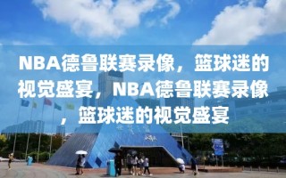 NBA德鲁联赛录像，篮球迷的视觉盛宴，NBA德鲁联赛录像，篮球迷的视觉盛宴