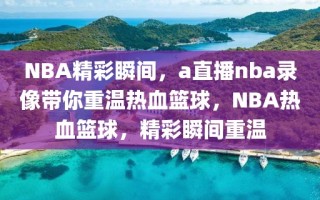 NBA精彩瞬间，a直播nba录像带你重温热血篮球，NBA热血篮球，精彩瞬间重温