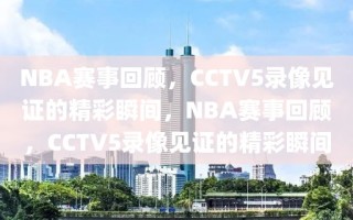 NBA赛事回顾，CCTV5录像见证的精彩瞬间，NBA赛事回顾，CCTV5录像见证的精彩瞬间