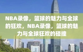 NBA录像，篮球的魅力与全球的狂欢，NBA录像，篮球的魅力与全球狂欢的碰撞