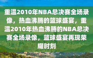 重温2010年NBA总决赛全场录像，热血沸腾的篮球盛宴，重温2010年热血沸腾的NBA总决赛全场录像，篮球盛宴再现荣耀时刻