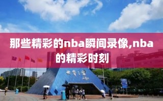 那些精彩的nba瞬间录像,nba的精彩时刻