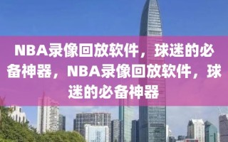 NBA录像回放软件，球迷的必备神器，NBA录像回放软件，球迷的必备神器