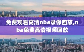 免费观看高清nba录像回放,nba免费高清视频回放