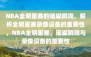 NBA全明星赛的璀璨瞬间，解析全明星赛录像设备的重要性，NBA全明星赛，璀璨瞬间与录像设备的重要性