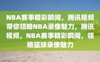 NBA赛事精彩瞬间，腾讯视频带你领略NBA录像魅力，腾讯视频，NBA赛事精彩瞬间，领略篮球录像魅力