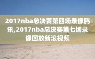 2017nba总决赛第四场录像腾讯,2017nba总决赛第七场录像回放新浪视频