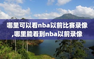 哪里可以看nba以前比赛录像,哪里能看到nba以前录像