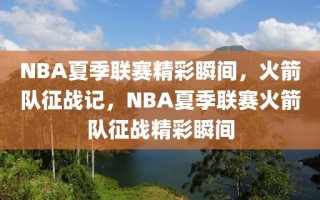 NBA夏季联赛精彩瞬间，火箭队征战记，NBA夏季联赛火箭队征战精彩瞬间