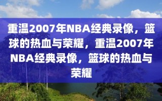 重温2007年NBA经典录像，篮球的热血与荣耀，重温2007年NBA经典录像，篮球的热血与荣耀