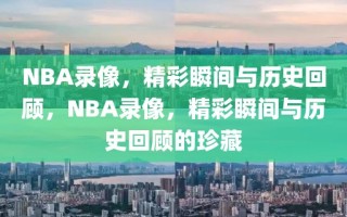 NBA录像，精彩瞬间与历史回顾，NBA录像，精彩瞬间与历史回顾的珍藏