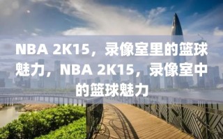 NBA 2K15，录像室里的篮球魅力，NBA 2K15，录像室中的篮球魅力