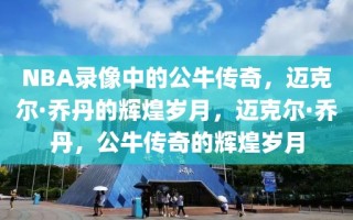 NBA录像中的公牛传奇，迈克尔·乔丹的辉煌岁月，迈克尔·乔丹，公牛传奇的辉煌岁月