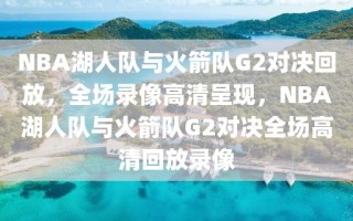 NBA湖人队与火箭队G2对决回放，全场录像高清呈现，NBA湖人队与火箭队G2对决全场高清回放录像