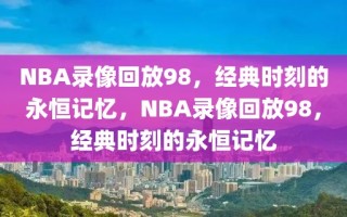 NBA录像回放98，经典时刻的永恒记忆，NBA录像回放98，经典时刻的永恒记忆